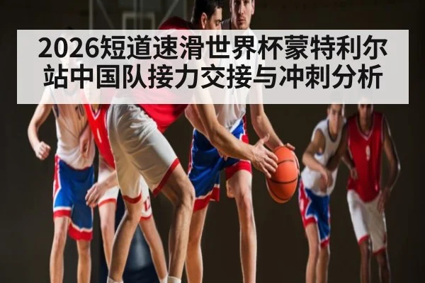 2026短道速滑世界杯蒙特利尔站中国队接力交接与冲刺分析