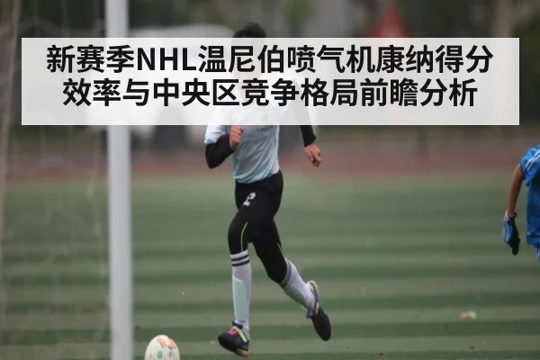新赛季NHL温尼伯喷气机康纳得分效率与中央区竞争格局前瞻分析