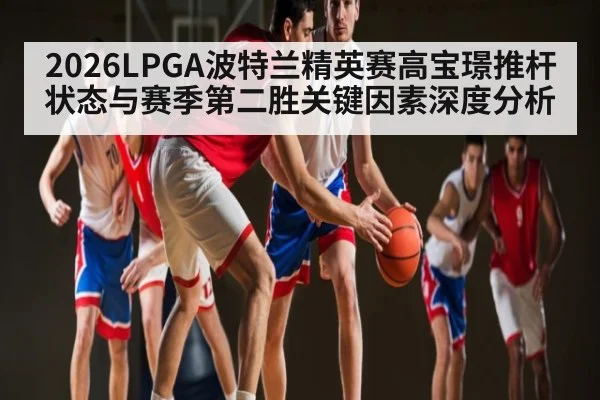 2026LPGA波特兰精英赛高宝璟推杆状态与赛季第二胜关键因素深度分析