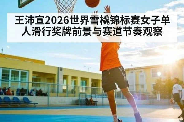 王沛宣2026世界雪橇锦标赛女子单人滑行奖牌前景与赛道节奏观察