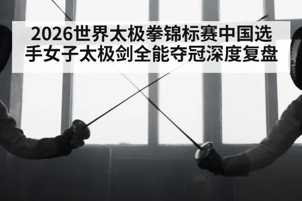 2026世界太极拳锦标赛中国选手女子太极剑全能夺冠深度复盘
